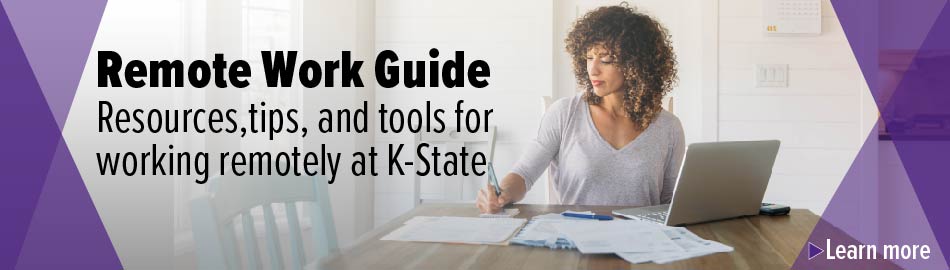 Remote Work Guide - Resources, tips, and tools for working remotely at K-State. Click banner to learn more. 